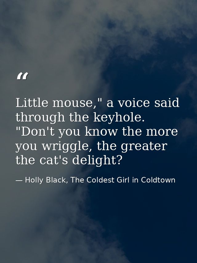 Little mouse," a voice said through the keyhole. "Don't you know the more you wriggle, the greater the cat's delight? — Holly Black, The Coldest Girl in Coldtown