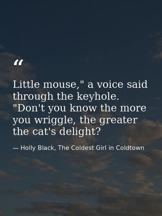 Little mouse," a voice said through the keyhole. "Don't you know the more you wriggle, the greater the cat's delight? — Holly Black, The Coldest Girl in Coldtown