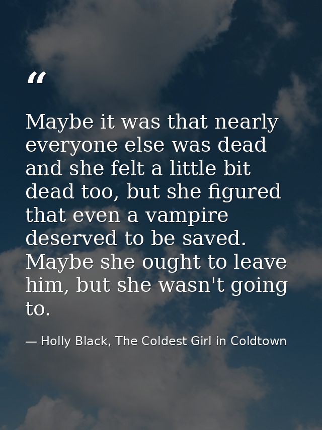Maybe it was that nearly everyone else was dead and she felt a little bit dead too, but she figured that even a vampire  — Holly Black, The Coldest Girl in Coldtown