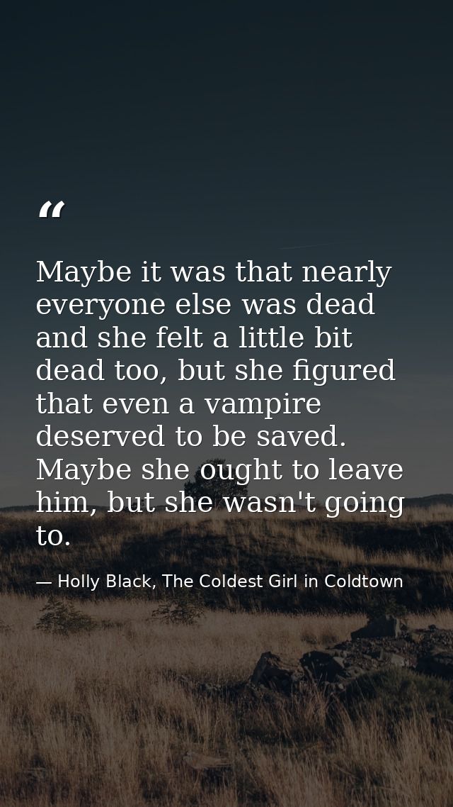 Maybe it was that nearly everyone else was dead and she felt a little bit dead too, but she figured that even a vampire  — Holly Black, The Coldest Girl in Coldtown