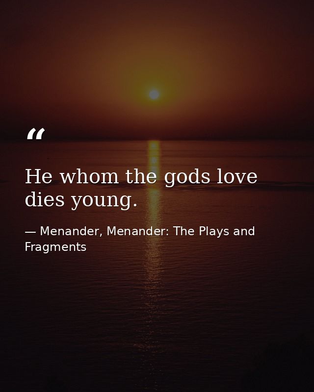 He whom the gods love dies young. — Menander, Menander: The Plays and Fragments