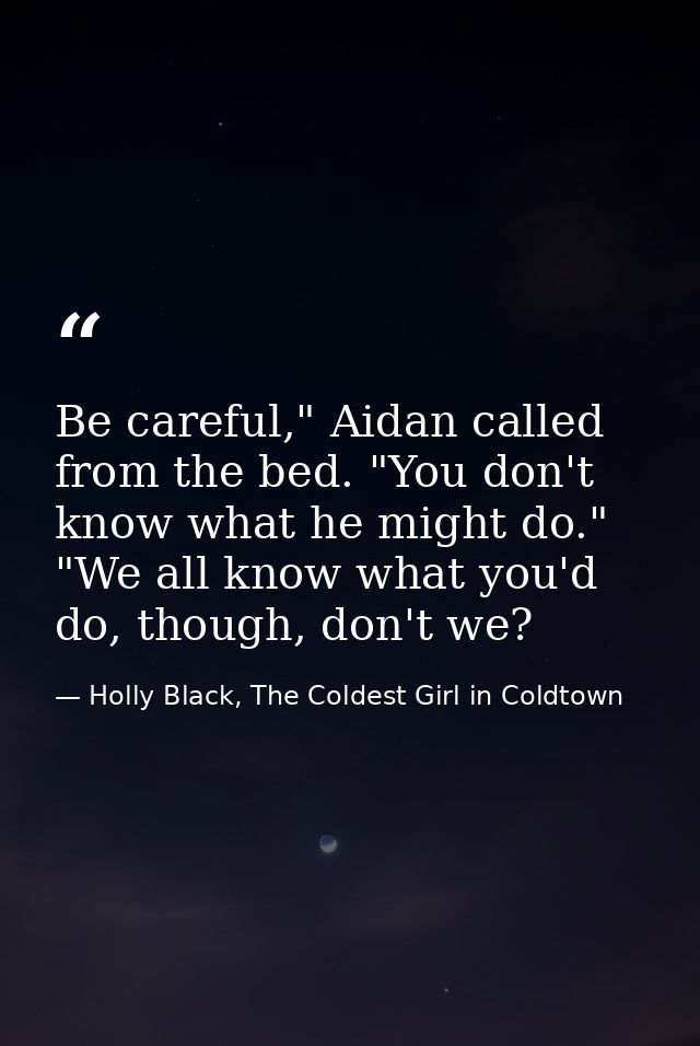 Be careful," Aidan called from the bed. "You don't know what he might do." "We all know what you'd do, though, don't we? — Holly Black, The Coldest Girl in Coldtown