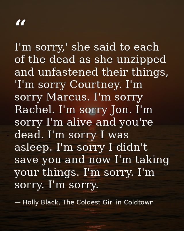 I'm sorry,' she said to each of the dead as she unzipped and unfastened their things, 'I'm sorry Courtney. I'm sorry Mar — Holly Black, The Coldest Girl in Coldtown
