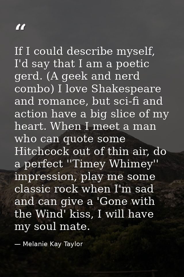 If I could describe myself, I'd say that I am a poetic gerd. (A geek and nerd combo) I love Shakespeare and romance, but — Melanie Kay Taylor