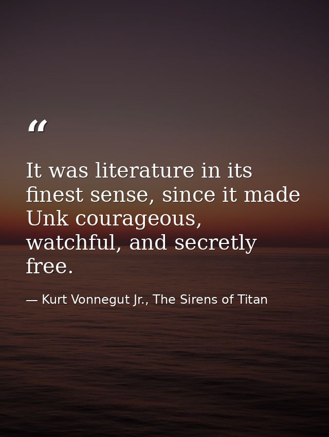 It was literature in its finest sense, since it made Unk courageous, watchful, and secretly free. — Kurt Vonnegut Jr., The Sirens of Titan