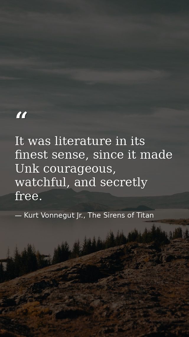It was literature in its finest sense, since it made Unk courageous, watchful, and secretly free. — Kurt Vonnegut Jr., The Sirens of Titan