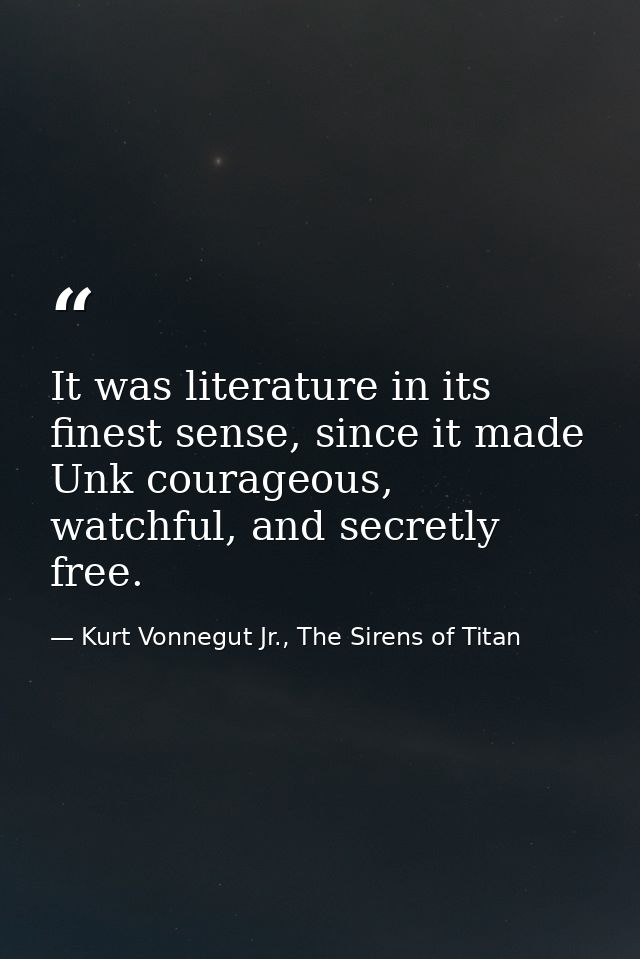 It was literature in its finest sense, since it made Unk courageous, watchful, and secretly free. — Kurt Vonnegut Jr., The Sirens of Titan
