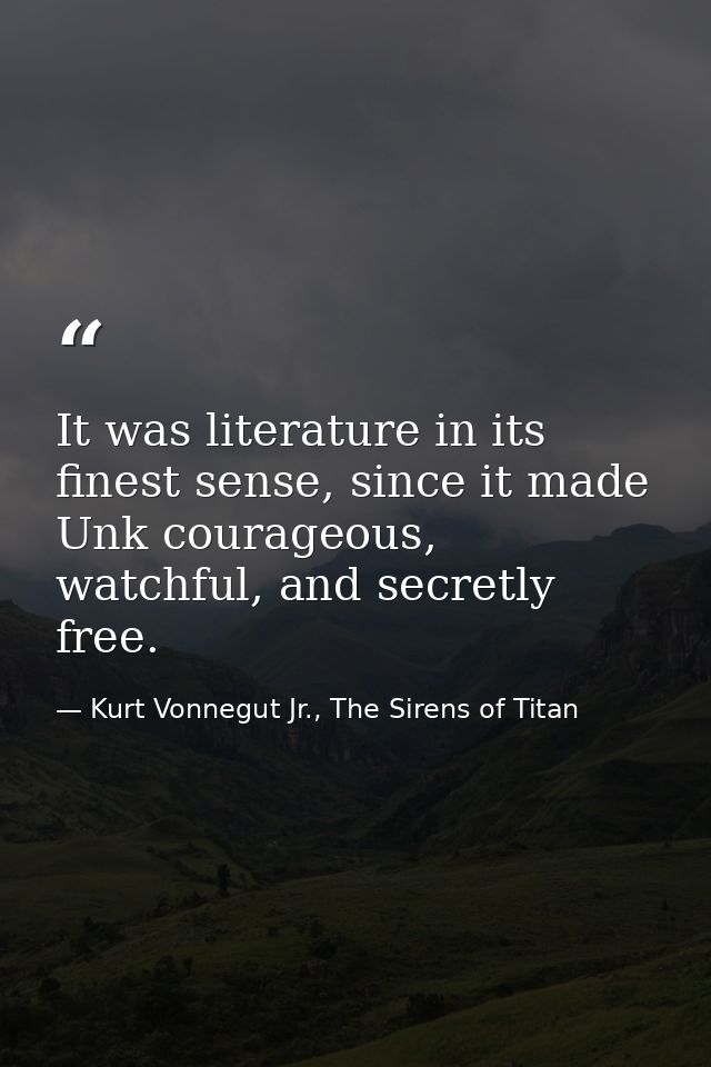 It was literature in its finest sense, since it made Unk courageous, watchful, and secretly free. — Kurt Vonnegut Jr., The Sirens of Titan