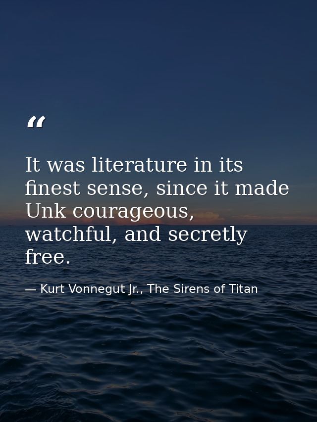 It was literature in its finest sense, since it made Unk courageous, watchful, and secretly free. — Kurt Vonnegut Jr., The Sirens of Titan
