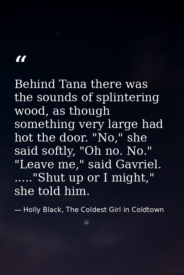 Behind Tana there was the sounds of splintering wood, as though something very large had hot the door. "No," she said so — Holly Black, The Coldest Girl in Coldtown