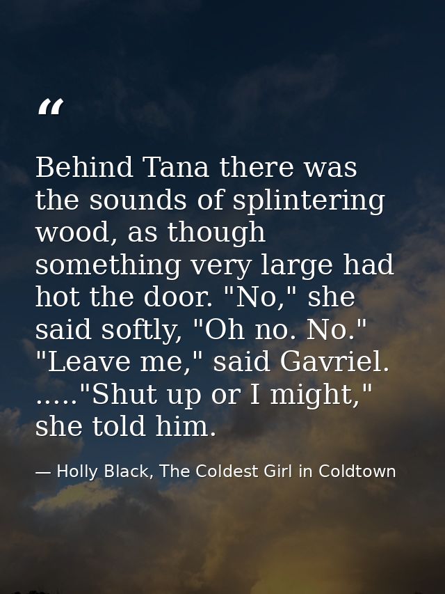 Behind Tana there was the sounds of splintering wood, as though something very large had hot the door. "No," she said so — Holly Black, The Coldest Girl in Coldtown