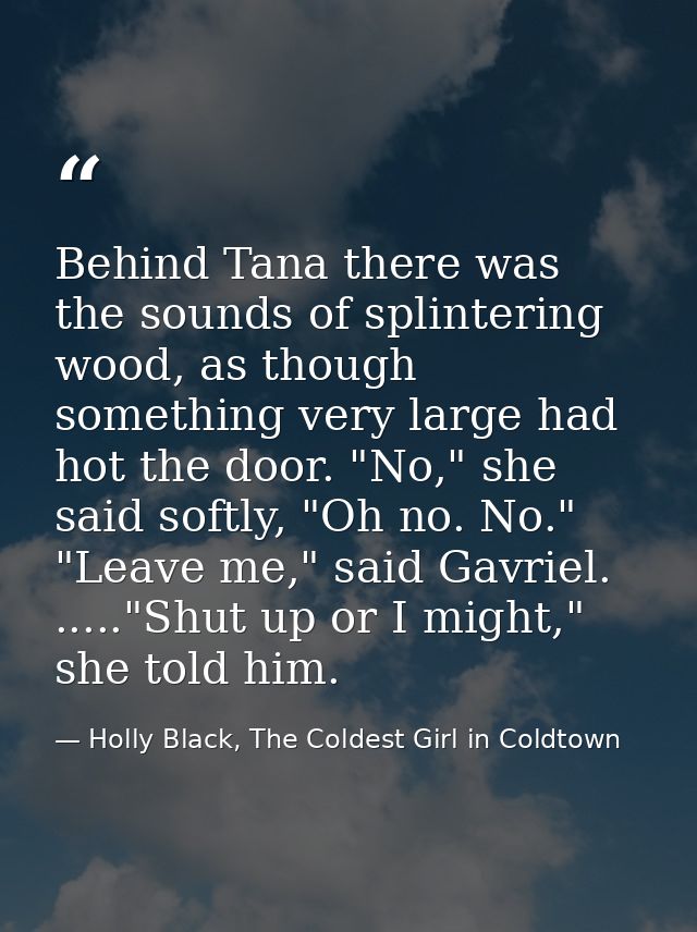 Behind Tana there was the sounds of splintering wood, as though something very large had hot the door. "No," she said so — Holly Black, The Coldest Girl in Coldtown
