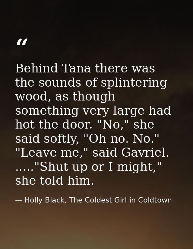 Behind Tana there was the sounds of splintering wood, as though something very large had hot the door. "No," she said so — Holly Black, The Coldest Girl in Coldtown