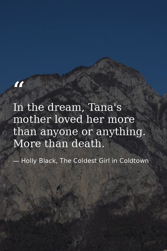 In the dream, Tana's mother loved her more than anyone or anything. More than death. — Holly Black, The Coldest Girl in Coldtown
