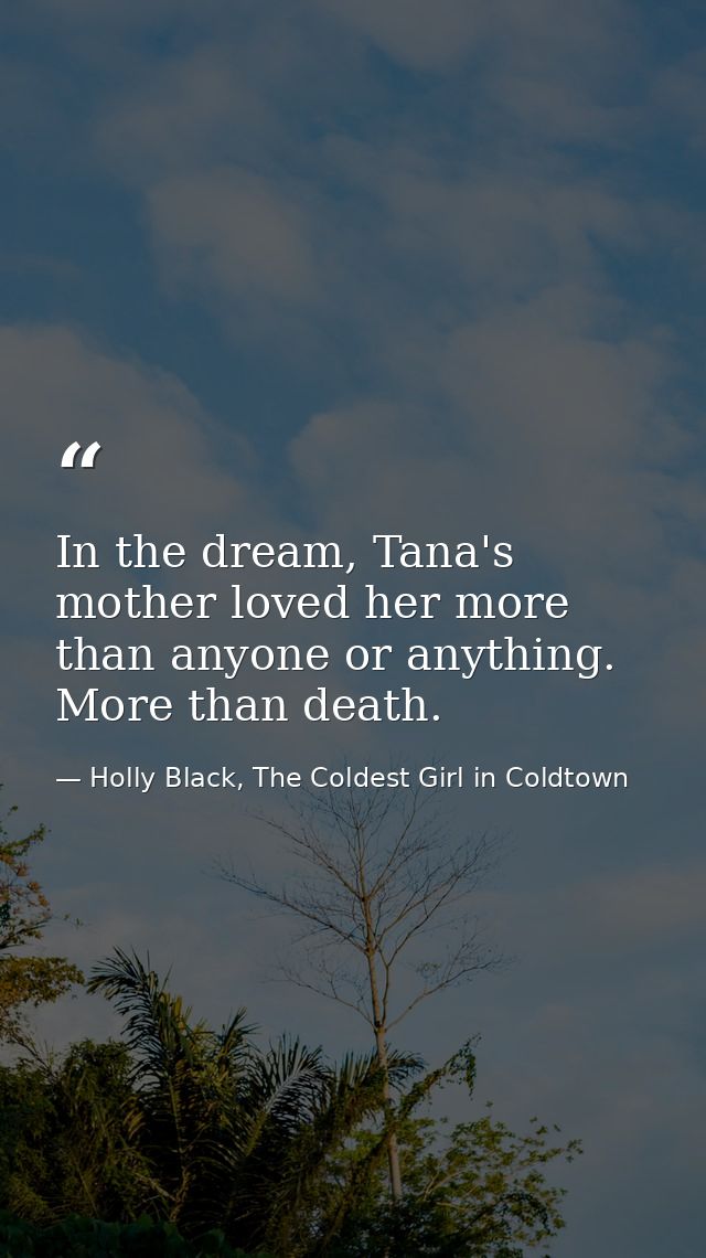 In the dream, Tana's mother loved her more than anyone or anything. More than death. — Holly Black, The Coldest Girl in Coldtown