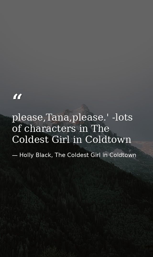 please,Tana,please.' -lots of characters in The Coldest Girl in Coldtown — Holly Black, The Coldest Girl in Coldtown