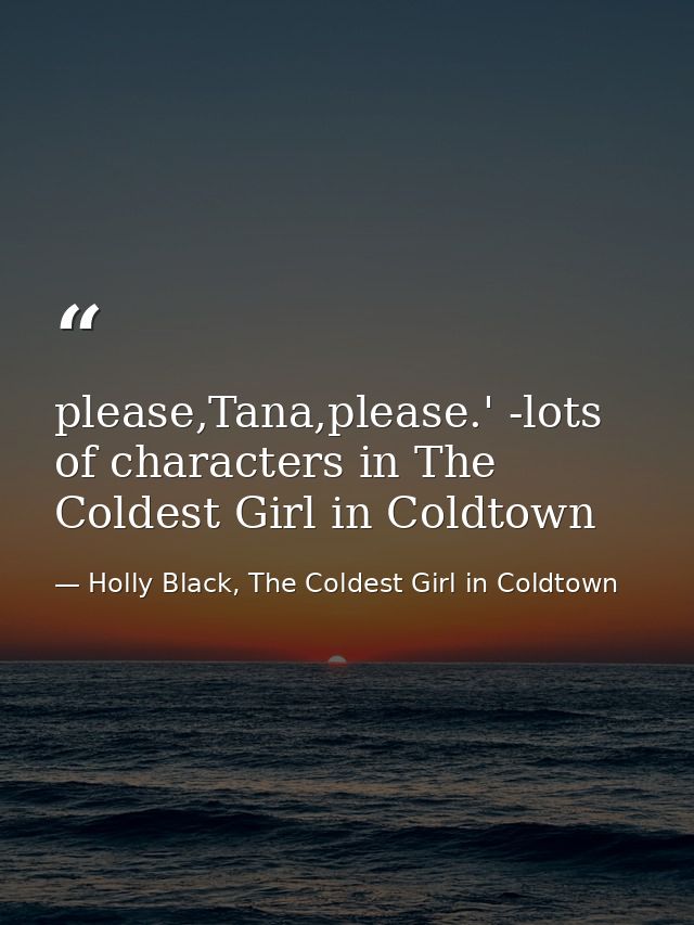 please,Tana,please.' -lots of characters in The Coldest Girl in Coldtown — Holly Black, The Coldest Girl in Coldtown