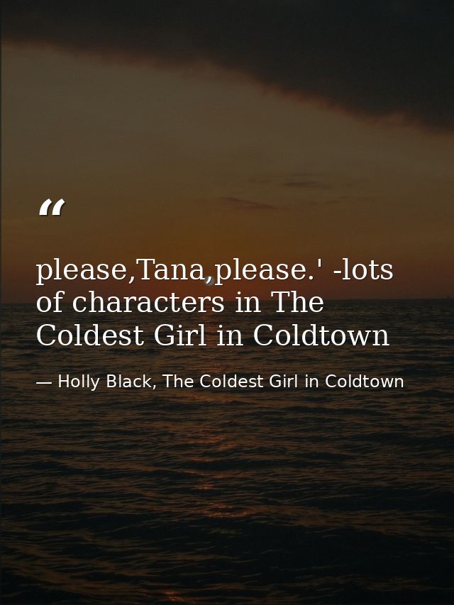 please,Tana,please.' -lots of characters in The Coldest Girl in Coldtown — Holly Black, The Coldest Girl in Coldtown