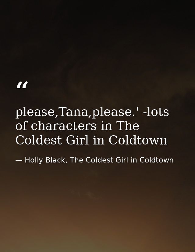 please,Tana,please.' -lots of characters in The Coldest Girl in Coldtown — Holly Black, The Coldest Girl in Coldtown
