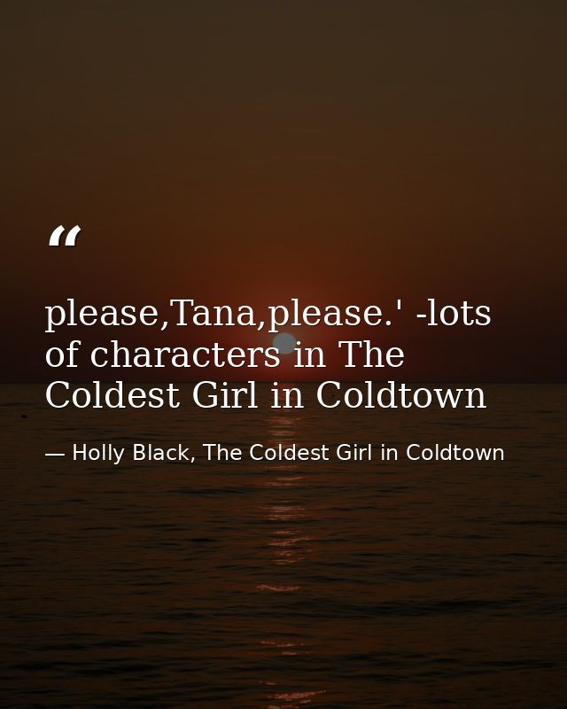 please,Tana,please.' -lots of characters in The Coldest Girl in Coldtown — Holly Black, The Coldest Girl in Coldtown