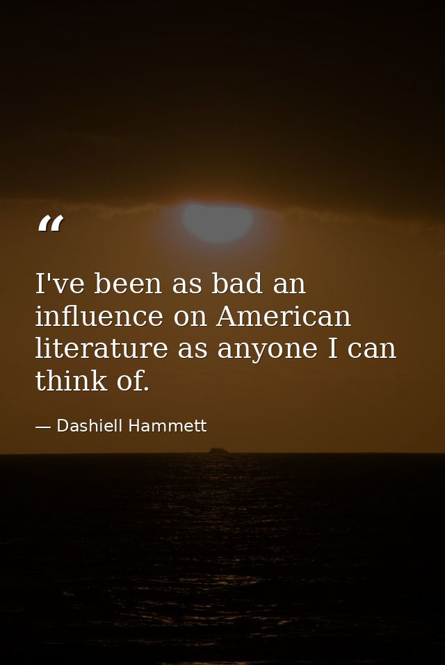 I've been as bad an influence on American literature as anyone I can think of. — Dashiell Hammett