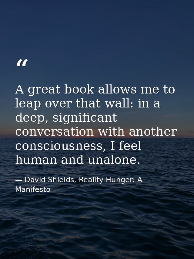 A great book allows me to leap over that wall: in a deep, significant conversation with another consciousness, I feel hu — David Shields, Reality Hunger: A Manifesto