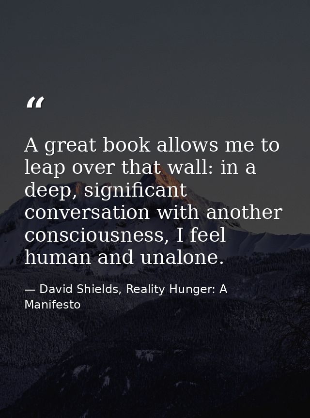 A great book allows me to leap over that wall: in a deep, significant conversation with another consciousness, I feel hu — David Shields, Reality Hunger: A Manifesto