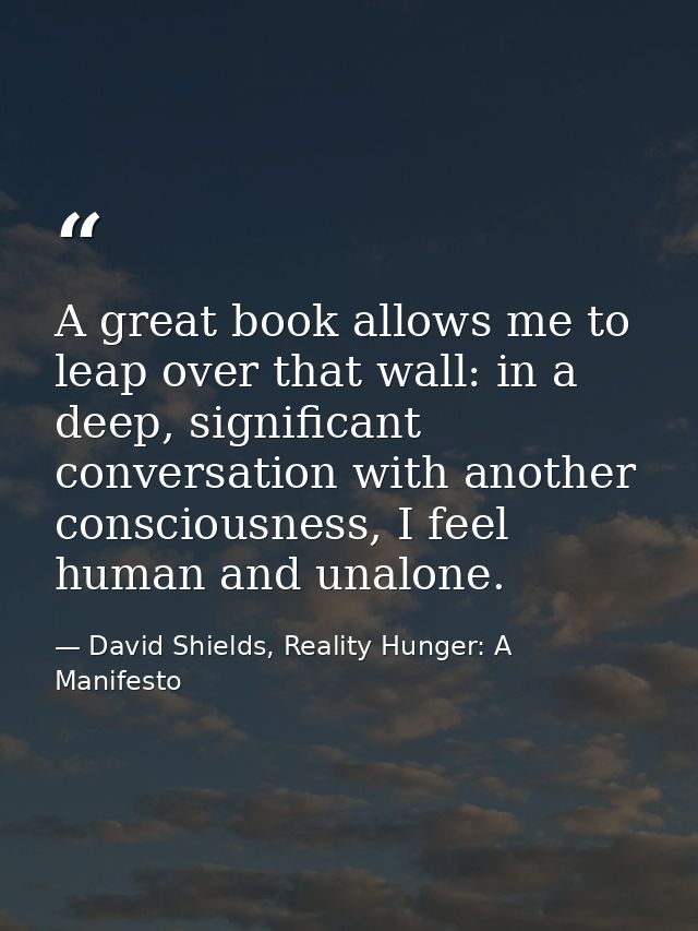A great book allows me to leap over that wall: in a deep, significant conversation with another consciousness, I feel hu — David Shields, Reality Hunger: A Manifesto