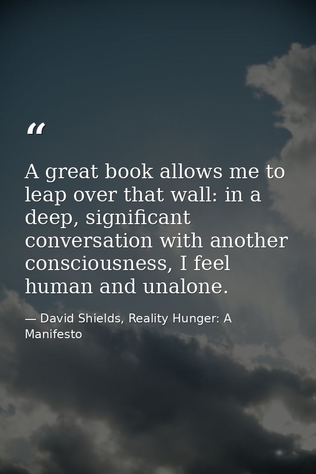 A great book allows me to leap over that wall: in a deep, significant conversation with another consciousness, I feel hu — David Shields, Reality Hunger: A Manifesto