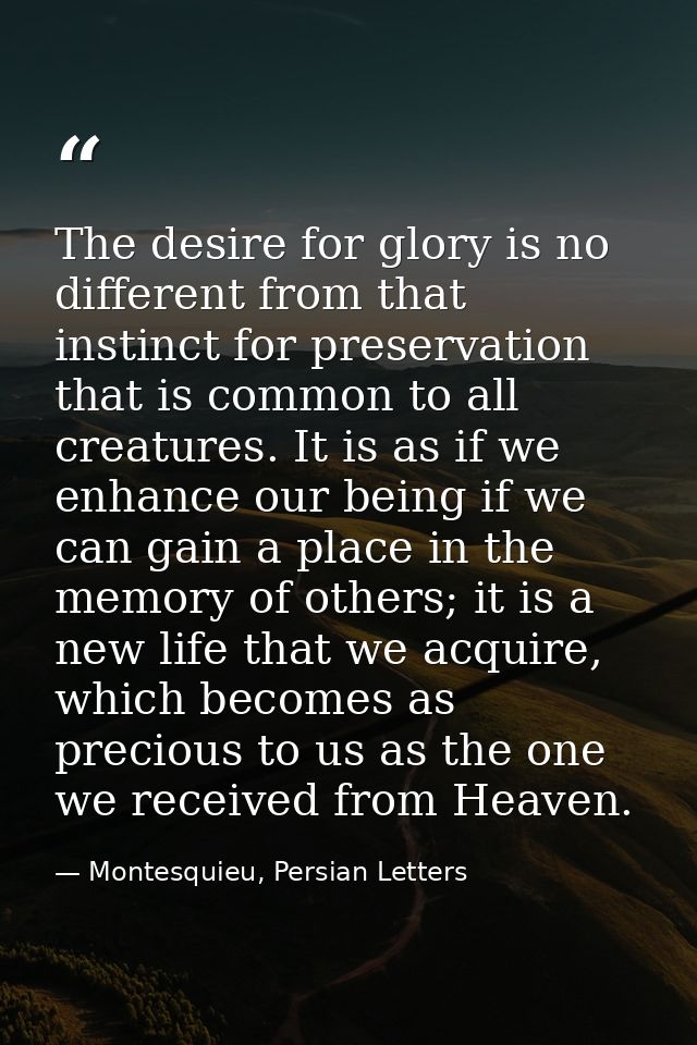 The desire for glory is no different from that instinct for preservation that is common to all creatures. It is as if we — Montesquieu, Persian Letters
