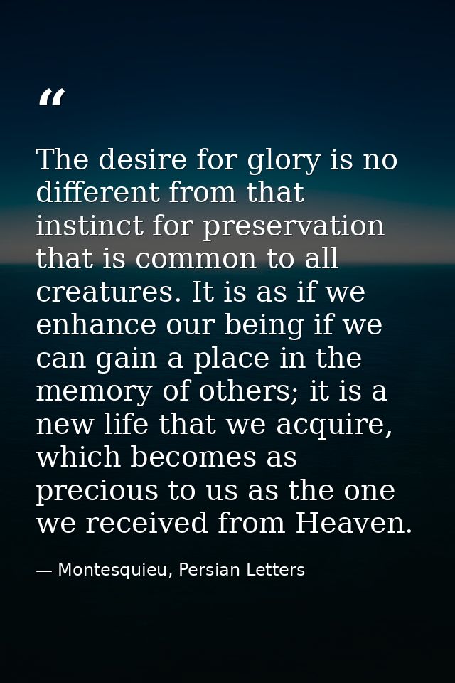 The desire for glory is no different from that instinct for preservation that is common to all creatures. It is as if we — Montesquieu, Persian Letters