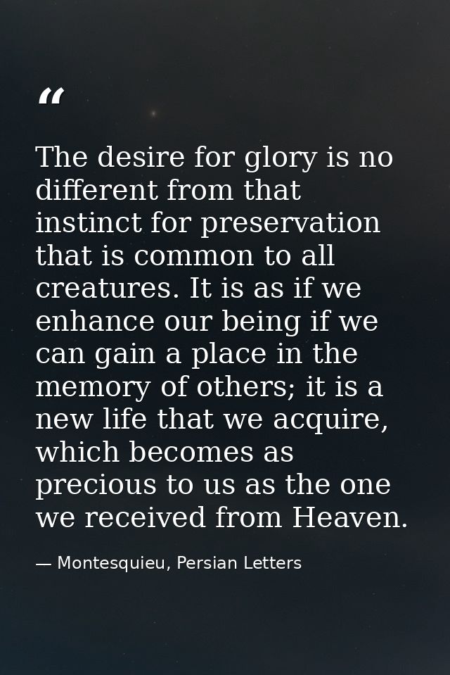 The desire for glory is no different from that instinct for preservation that is common to all creatures. It is as if we — Montesquieu, Persian Letters
