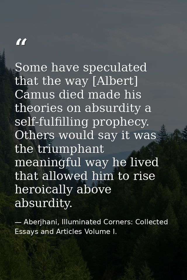 Some have speculated that the way [Albert] Camus died made his theories on absurdity a self-fulfilling prophecy. Others  — Aberjhani, Illuminated Corners: Collected Essays and Articles Volume I.