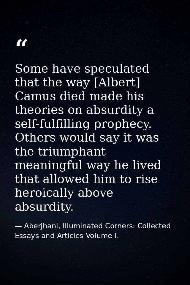 Some have speculated that the way [Albert] Camus died made his theories on absurdity a self-fulfilling prophecy. Others  — Aberjhani, Illuminated Corners: Collected Essays and Articles Volume I.