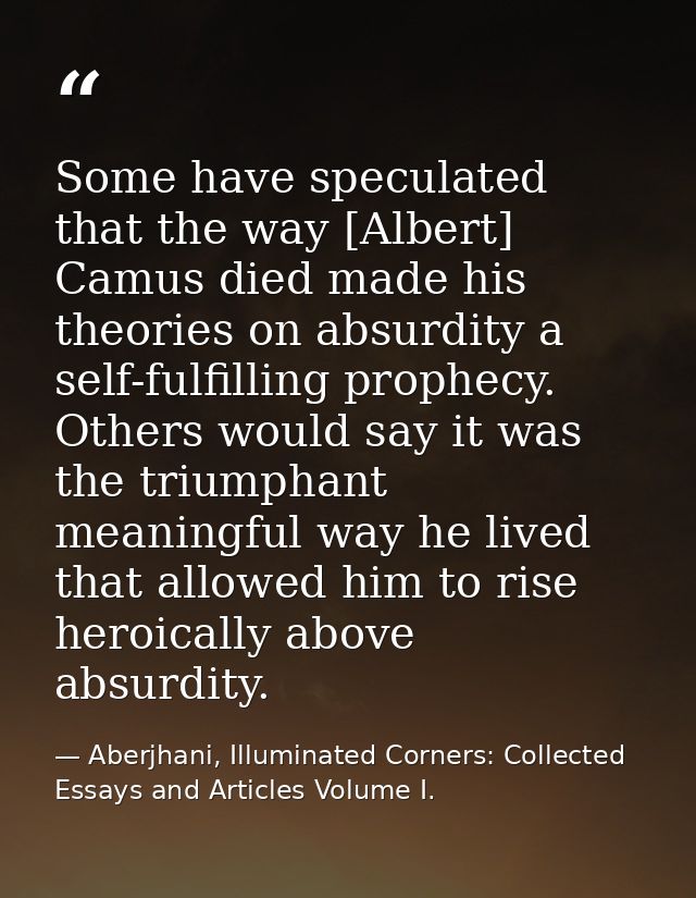 Some have speculated that the way [Albert] Camus died made his theories on absurdity a self-fulfilling prophecy. Others  — Aberjhani, Illuminated Corners: Collected Essays and Articles Volume I.