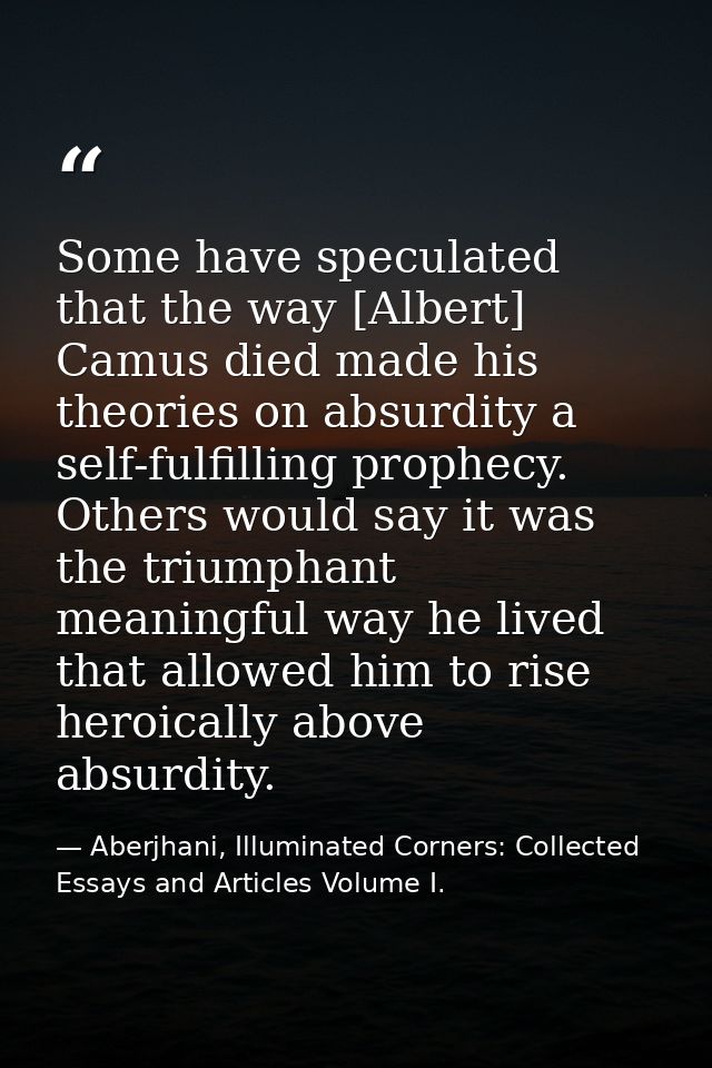 Some have speculated that the way [Albert] Camus died made his theories on absurdity a self-fulfilling prophecy. Others  — Aberjhani, Illuminated Corners: Collected Essays and Articles Volume I.