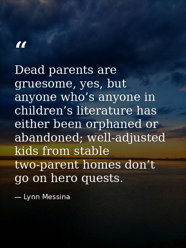 Dead parents are gruesome, yes, but anyone who’s anyone in children’s literature has either been orphaned or abandoned;  — Lynn Messina