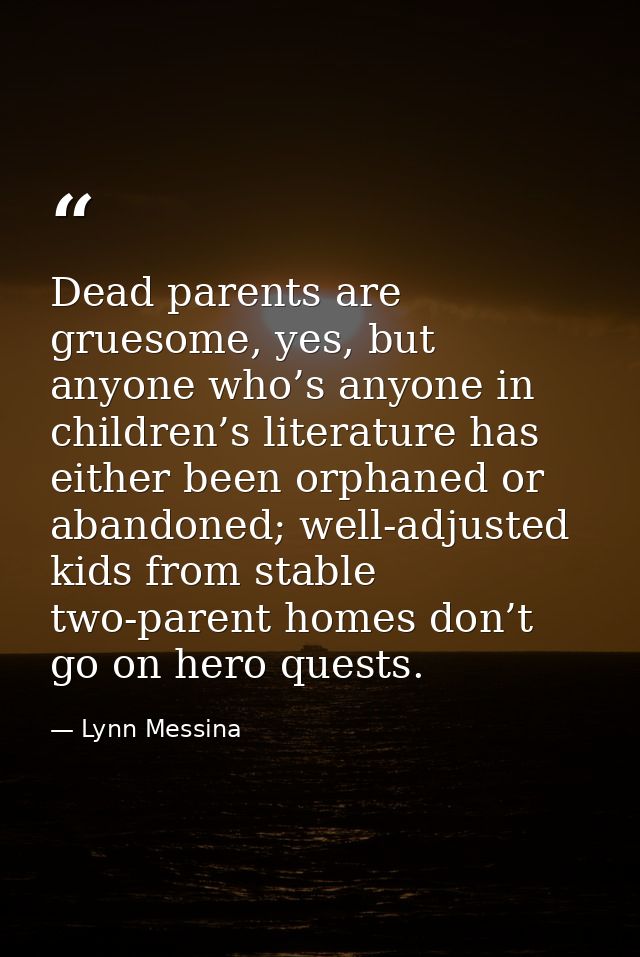 Dead parents are gruesome, yes, but anyone who’s anyone in children’s literature has either been orphaned or abandoned;  — Lynn Messina