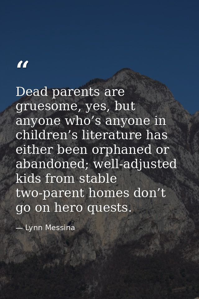 Dead parents are gruesome, yes, but anyone who’s anyone in children’s literature has either been orphaned or abandoned;  — Lynn Messina