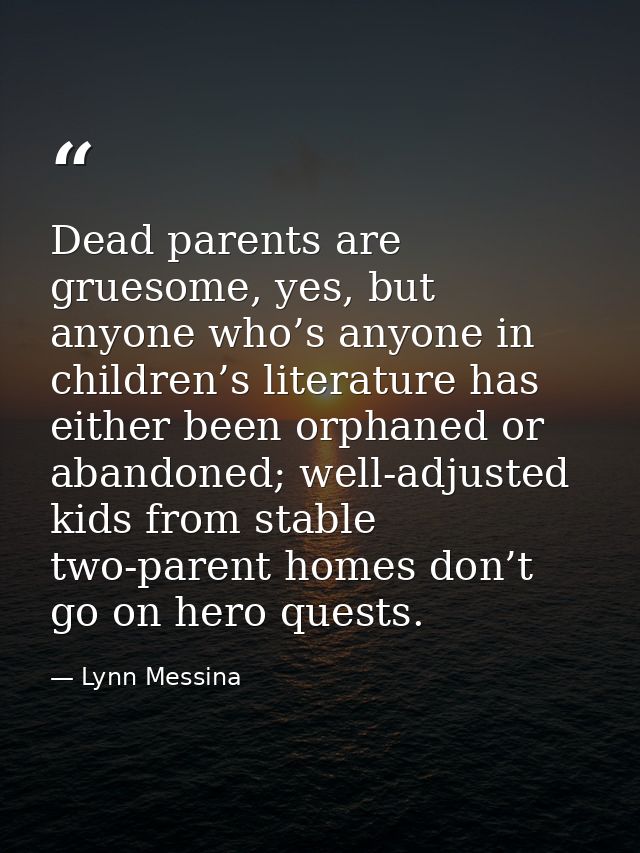 Dead parents are gruesome, yes, but anyone who’s anyone in children’s literature has either been orphaned or abandoned;  — Lynn Messina