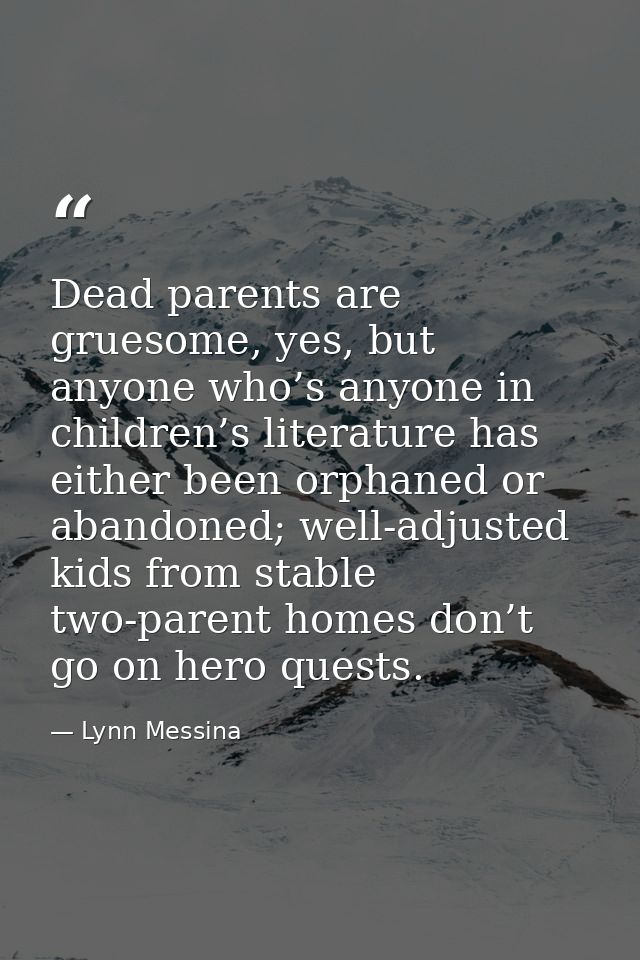 Dead parents are gruesome, yes, but anyone who’s anyone in children’s literature has either been orphaned or abandoned;  — Lynn Messina