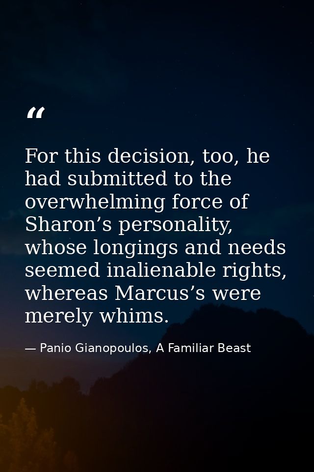 For this decision, too, he had submitted to the overwhelming force of Sharon’s personality, whose longings and needs see — Panio Gianopoulos, A Familiar Beast