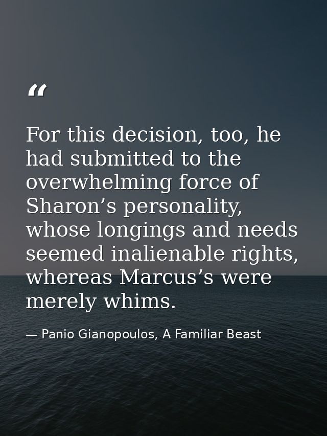 For this decision, too, he had submitted to the overwhelming force of Sharon’s personality, whose longings and needs see — Panio Gianopoulos, A Familiar Beast
