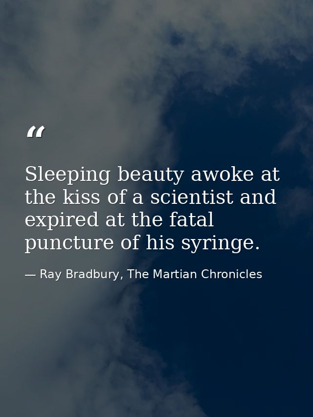 Sleeping beauty awoke at the kiss of a scientist and expired at the fatal puncture of his syringe. — Ray Bradbury, The Martian Chronicles
