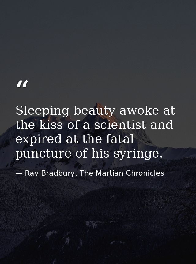 Sleeping beauty awoke at the kiss of a scientist and expired at the fatal puncture of his syringe. — Ray Bradbury, The Martian Chronicles