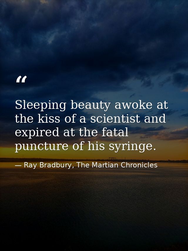 Sleeping beauty awoke at the kiss of a scientist and expired at the fatal puncture of his syringe. — Ray Bradbury, The Martian Chronicles