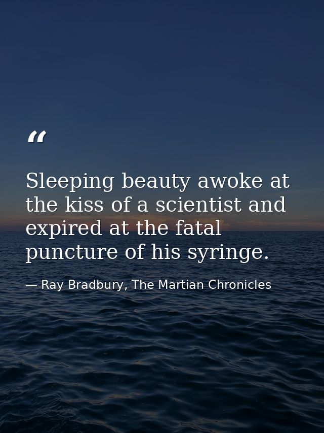 Sleeping beauty awoke at the kiss of a scientist and expired at the fatal puncture of his syringe. — Ray Bradbury, The Martian Chronicles