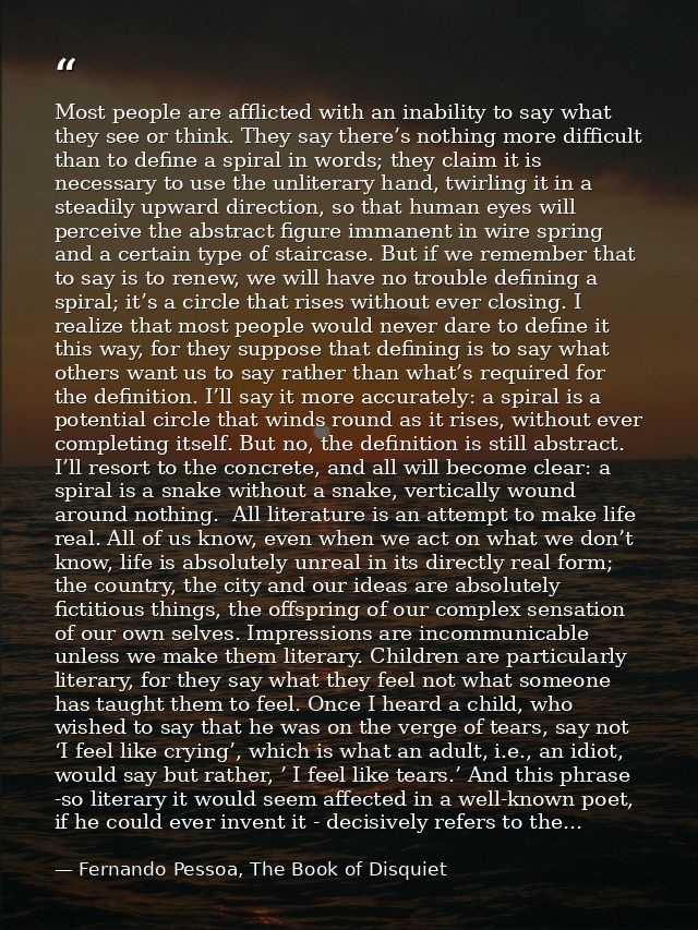 Most people are afflicted with an inability to say what they see or think. They say there’s nothing more difficult than  — Fernando Pessoa, The Book of Disquiet