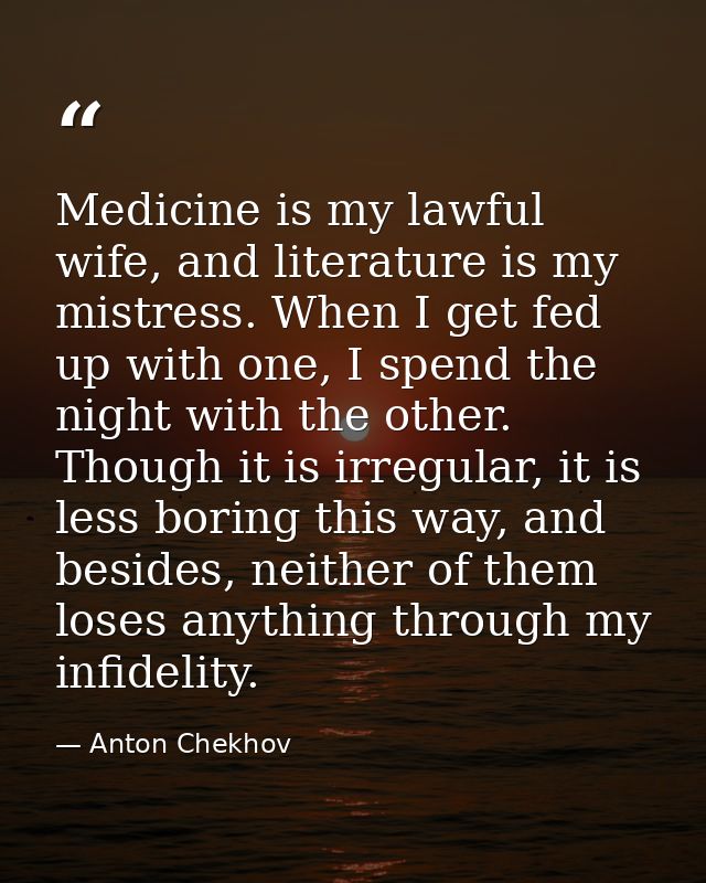 Medicine is my lawful wife, and literature is my mistress. When I get fed up with one, I spend the night with the other. — Anton Chekhov