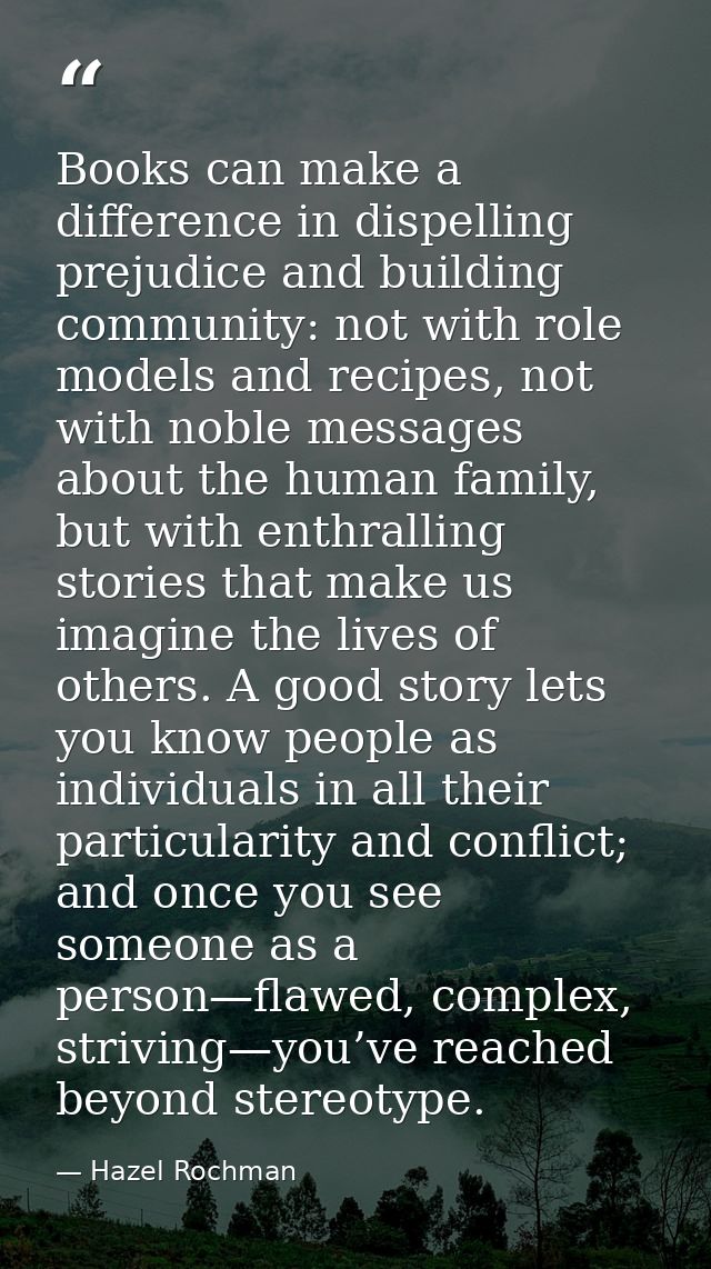 Books can make a difference in dispelling prejudice and building community: not with role models and recipes, not with n — Hazel Rochman